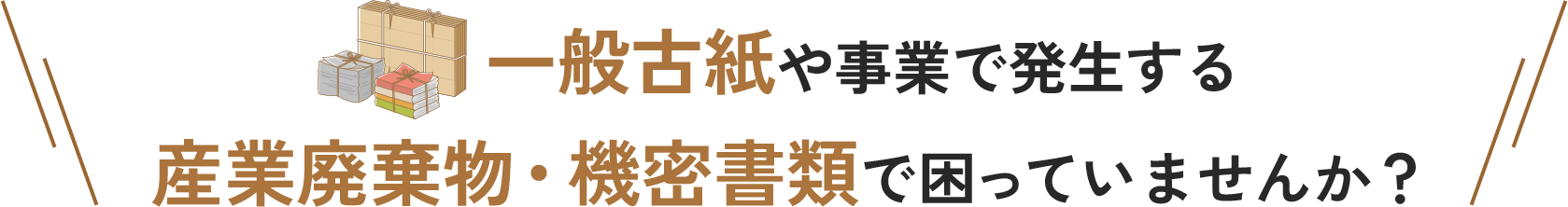 一般古紙や事業で発生する産業廃棄物・機密書類で困っていませんか?
